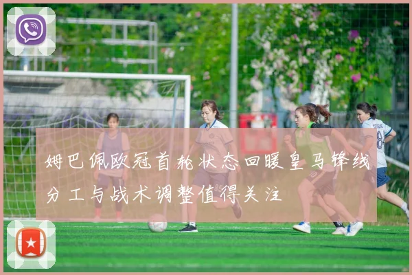 姆巴佩欧冠首轮状态回暖皇马锋线分工与战术调整值得关注