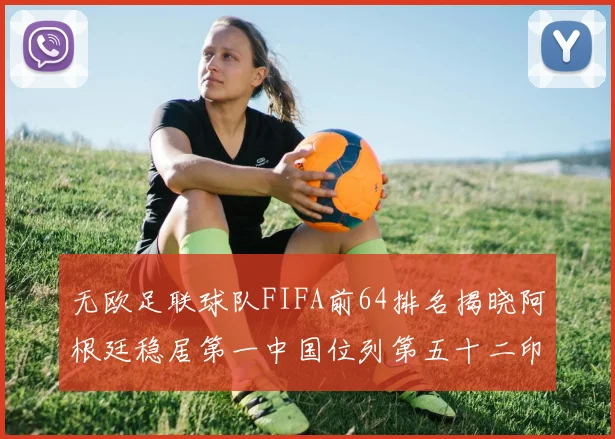 无欧足联球队FIFA前64排名揭晓阿根廷稳居第一中国位列第五十二印度未能入围