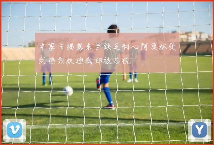 丰塞卡揭露米兰缺乏耐心阿莫林受到热烈欢迎我却被忽视