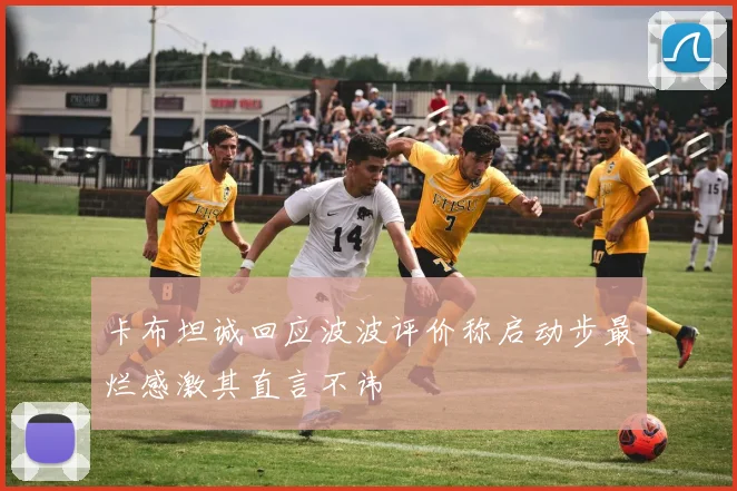 卡布坦诚回应波波评价称启动步最烂感激其直言不讳