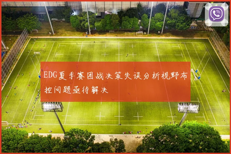 EDG夏季赛团战决策失误分析视野布控问题亟待解决