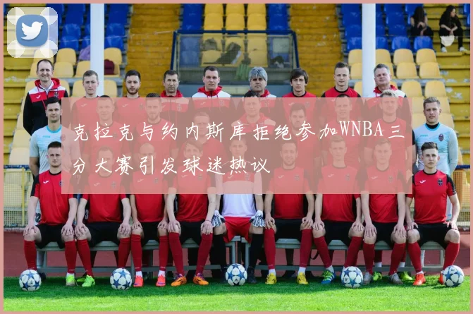 克拉克与约内斯库拒绝参加WNBA三分大赛引发球迷热议