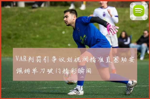 VAR判罚引争议刘祝润精准直塞助安佩姆单刀破门精彩瞬间
