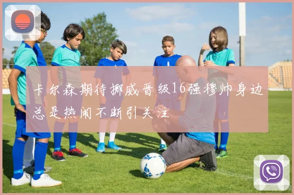 卡尔森期待挪威晋级16强穆帅身边总是热闹不断引关注
