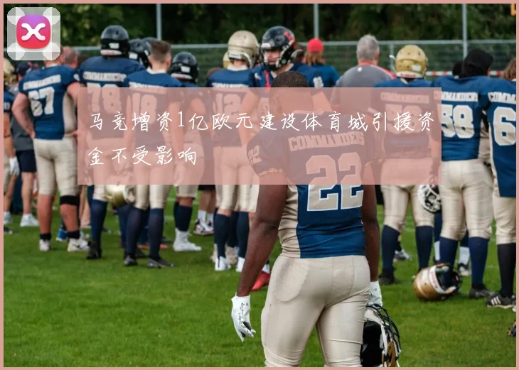 马竞增资1亿欧元建设体育城引援资金不受影响
