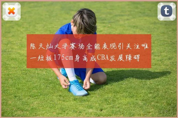 陈天灿大学赛场全能表现引关注唯一短板175cm身高成CBA发展障碍